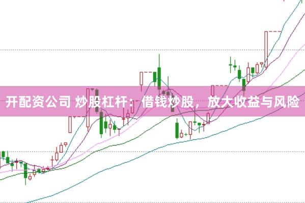 开配资公司 炒股杠杆：借钱炒股，放大收益与风险