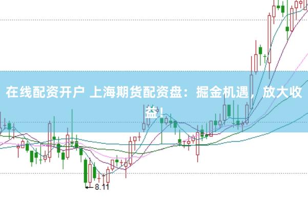 在线配资开户 上海期货配资盘：掘金机遇，放大收益！