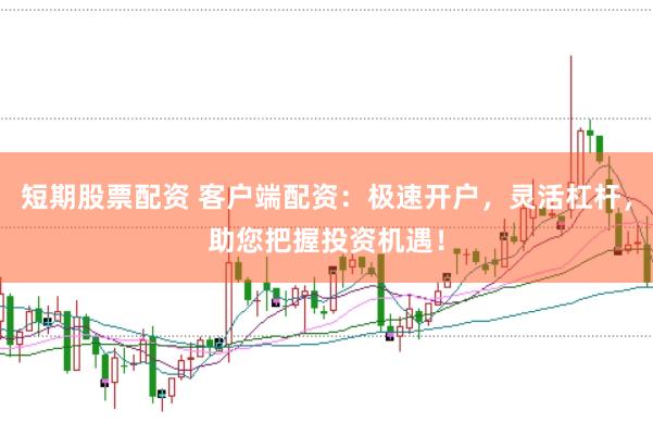 短期股票配资 客户端配资：极速开户，灵活杠杆，助您把握投资机遇！