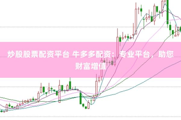 炒股股票配资平台 牛多多配资：专业平台，助您财富增值