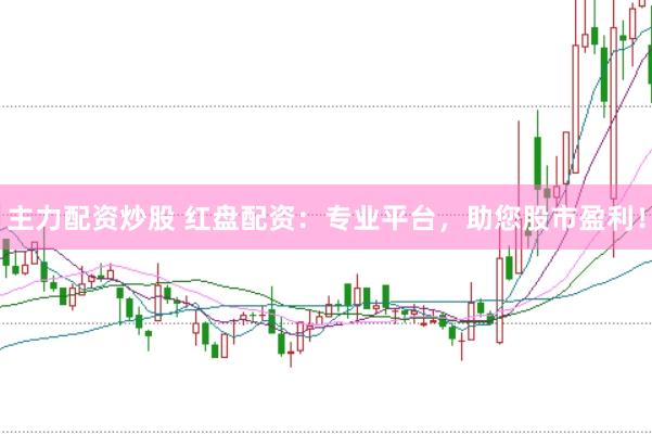 主力配资炒股 红盘配资：专业平台，助您股市盈利！