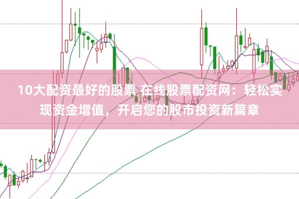 10大配资最好的股票 在线股票配资网：轻松实现资金增值，开启您的股市投资新篇章