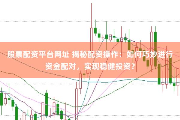 股票配资平台网址 揭秘配资操作：如何巧妙进行资金配对，实现稳健投资？