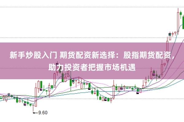 新手炒股入门 期货配资新选择：股指期货配资，助力投资者把握市场机遇