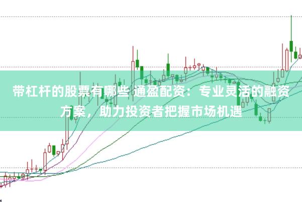 带杠杆的股票有哪些 通盈配资：专业灵活的融资方案，助力投资者把握市场机遇