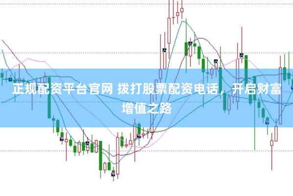 正规配资平台官网 拨打股票配资电话,开启财富增值之路