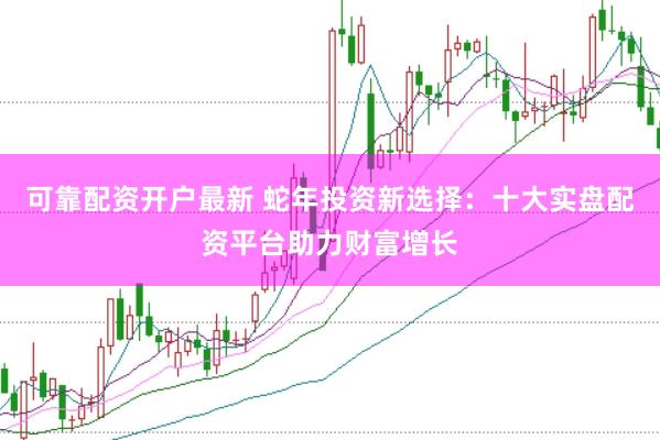 可靠配资开户最新 蛇年投资新选择:十大实盘配资平台助力财富增长