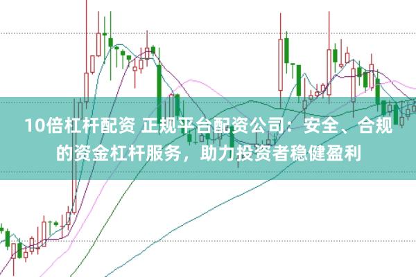 10倍杠杆配资 正规平台配资公司:安全、合规的资金杠杆服务,助力投资者稳健盈利