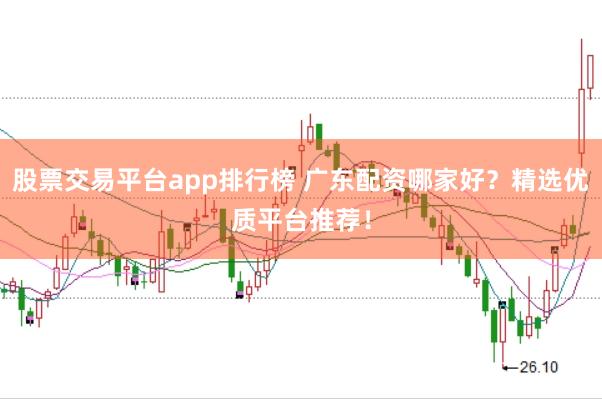 股票交易平台app排行榜 广东配资哪家好?精选优质平台推荐!
