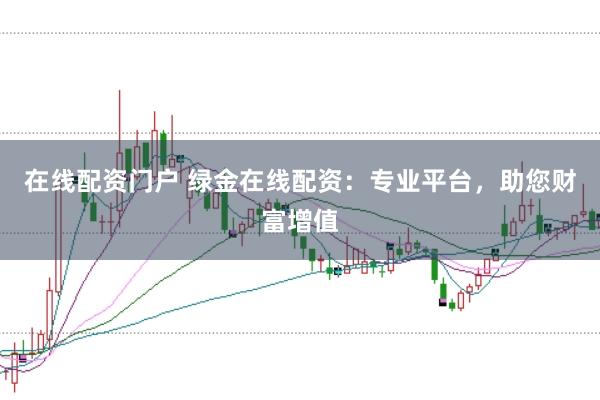 在线配资门户 绿金在线配资:专业平台,助您财富增值