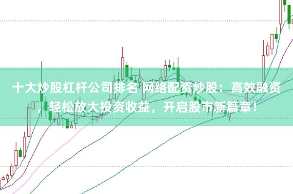 十大炒股杠杆公司排名 网络配资炒股:高效融资,轻松放大投资收益,开启股市新篇章!