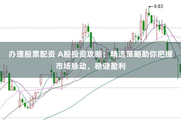 办理股票配资 A股投资攻略:精选策略助你把握市场脉动,稳健盈利