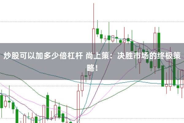 炒股可以加多少倍杠杆 尚上策:决胜市场的终极策略!