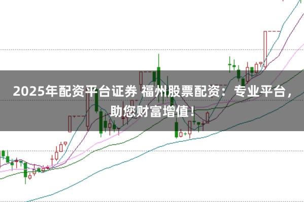 2025年配资平台证券 福州股票配资：专业平台，助您财富增值！
