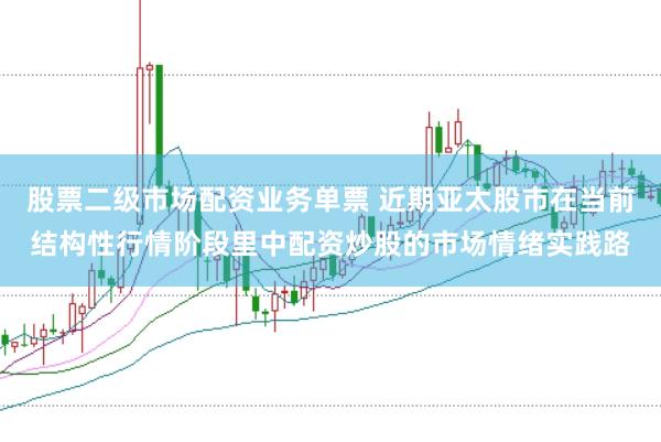 股票二级市场配资业务单票 近期亚太股市在当前结构性行情阶段里中配资炒股的市场情绪实践路