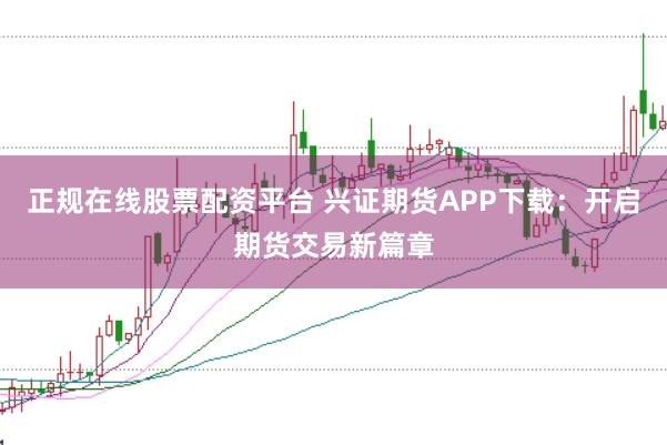 正规在线股票配资平台 兴证期货APP下载:开启期货交易新篇章