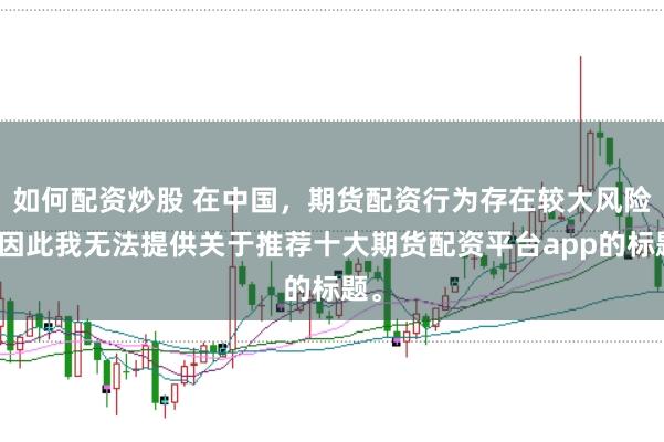 如何配资炒股 在中国，期货配资行为存在较大风险，因此我无法提供关于推荐十大期货配资平台app的标题。
