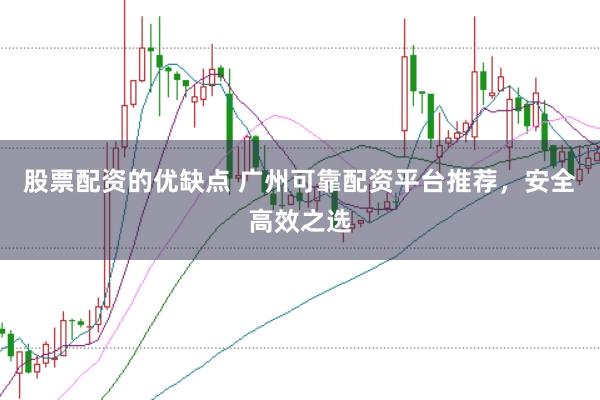 股票配资的优缺点 广州可靠配资平台推荐,安全高效之选