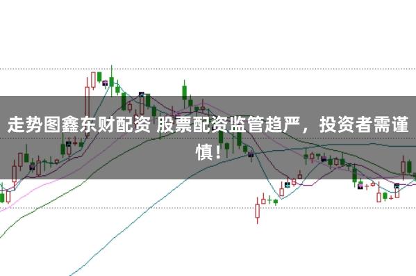 走势图鑫东财配资 股票配资监管趋严,投资者需谨慎!