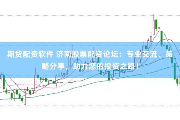 期货配资软件 济南股票配资论坛：专业交流、策略分享，助力您的投资之路！