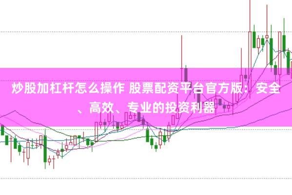 炒股加杠杆怎么操作 股票配资平台官方版：安全、高效、专业的投资利器