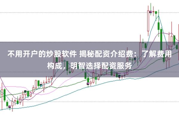 不用开户的炒股软件 揭秘配资介绍费：了解费用构成，明智选择配资服务