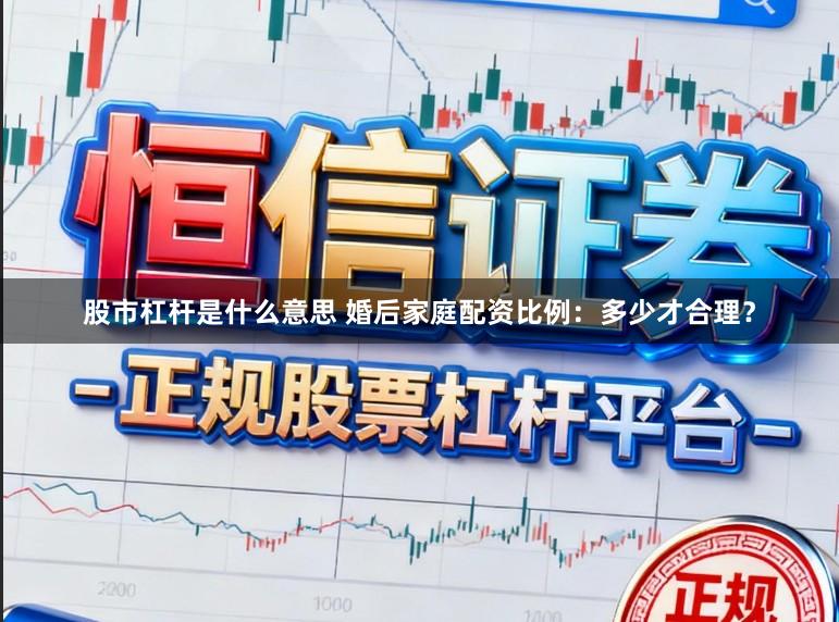 股市杠杆是什么意思 婚后家庭配资比例：多少才合理？