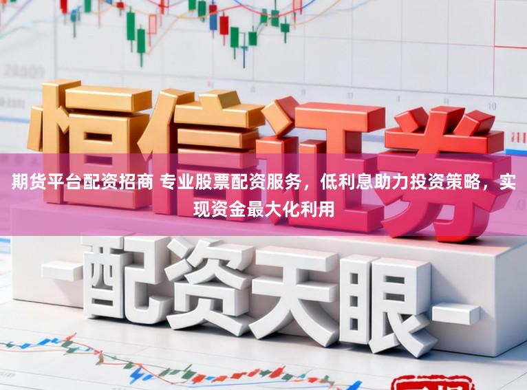 期货平台配资招商 专业股票配资服务，低利息助力投资策略，实现资金最大化利用