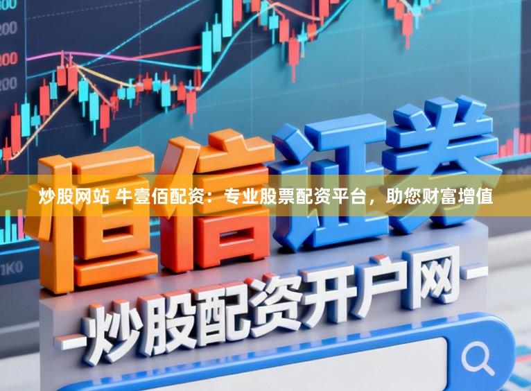 炒股网站 牛壹佰配资：专业股票配资平台，助您财富增值