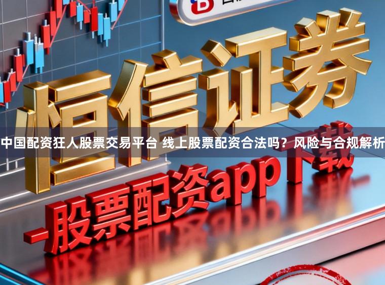 中国配资狂人股票交易平台 线上股票配资合法吗?风险与合规解析