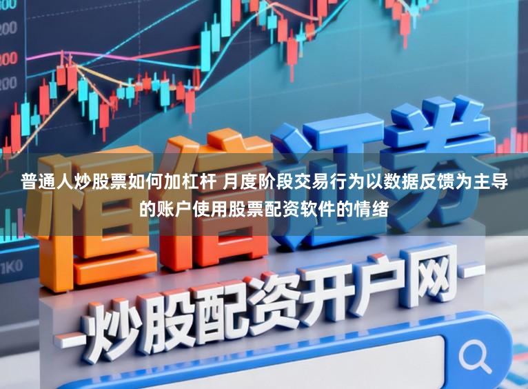 普通人炒股票如何加杠杆 月度阶段交易行为以数据反馈为主导的账户使用股票配资软件的情绪