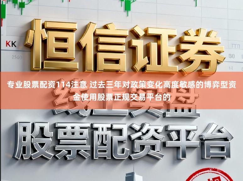 专业股票配资114注意 过去三年对政策变化高度敏感的博弈型资金使用股票正规交易平台的