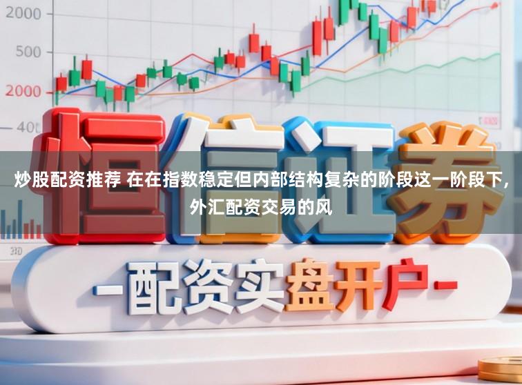炒股配资推荐 在在指数稳定但内部结构复杂的阶段这一阶段下,外汇配资交易的风