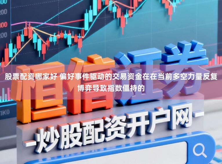 股票配资哪家好 偏好事件驱动的交易资金在在当前多空力量反复博弈导致指数僵持的
