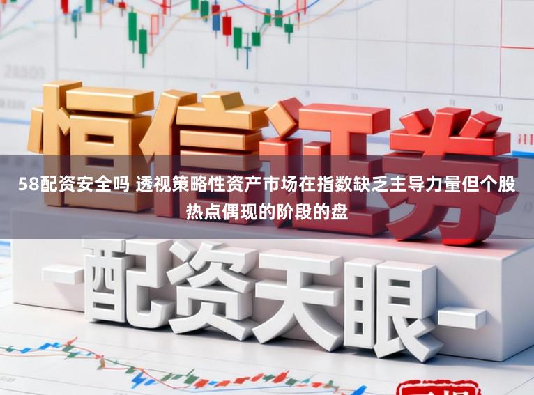 58配资安全吗 透视策略性资产市场在指数缺乏主导力量但个股热点偶现的阶段的盘