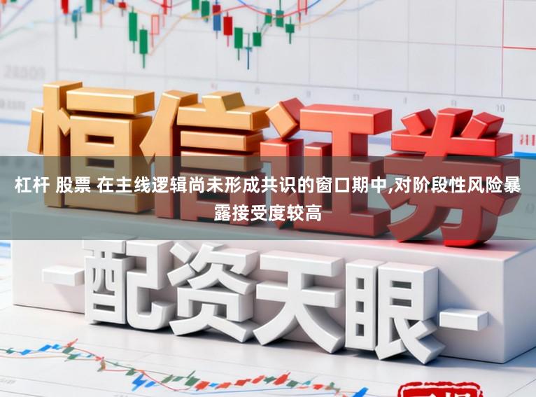 杠杆 股票 在主线逻辑尚未形成共识的窗口期中，对阶段性风险暴露接受度较高