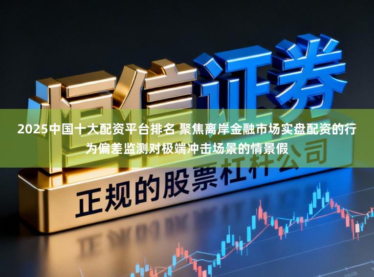 2025中国十大配资平台排名 聚焦离岸金融市场实盘配资的行为偏差监测对极端冲击场景的情景假