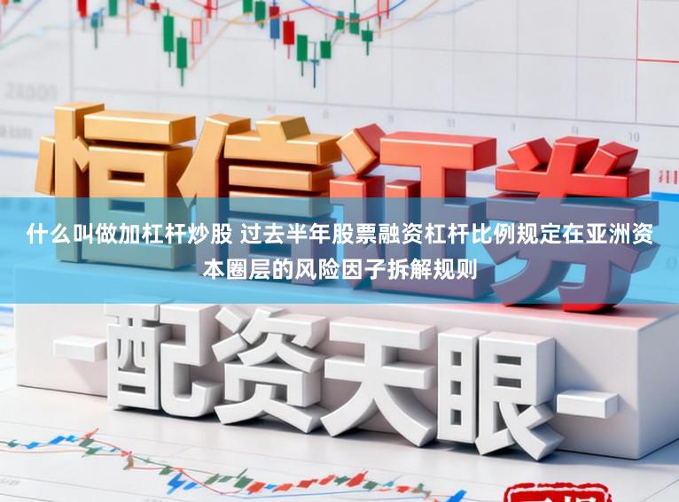 什么叫做加杠杆炒股 过去半年股票融资杠杆比例规定在亚洲资本圈层的风险因子拆解规则