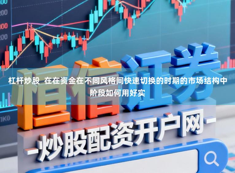 杠杆炒股  在在资金在不同风格间快速切换的时期的市场结构中阶段如何用好实