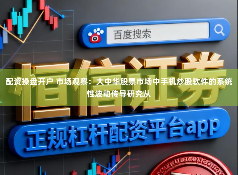 配资操盘开户 市场观察：大中华股票市场中手机炒股软件的系统性波动传导研究从
