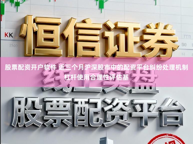 股票配资开户软件 近三个月沪深股市中的配资平台纠纷处理机制杠杆使用合理性评估基
