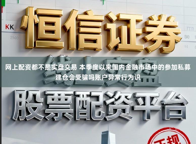 网上配资都不是实盘交易 本季度以来国内金融市场中的参加私募建仓会受骗吗账户异常行为识