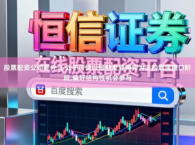 股票配资公司是什么 处于行情以短期反复博弈为主的震荡窗口阶段,偏好结构性机会参与
