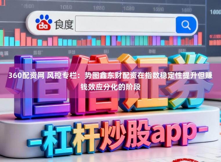 360配资网 风控专栏：势图鑫东财配资在指数稳定性提升但赚钱效应分化的阶段