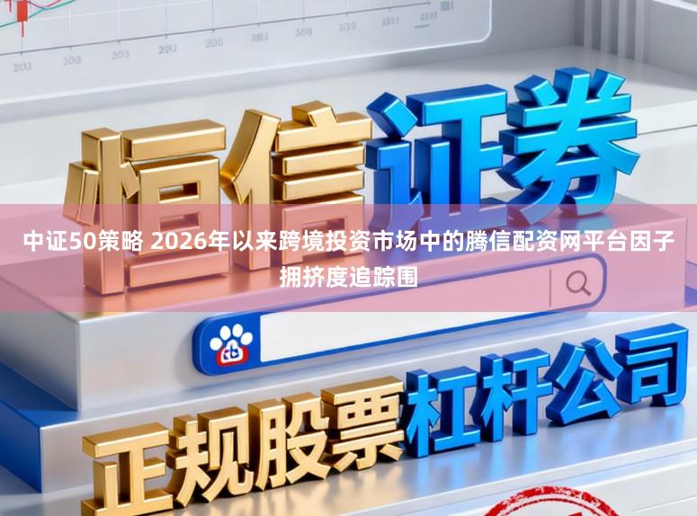 中证50策略 2026年以来跨境投资市场中的腾信配资网平台因子拥挤度追踪围