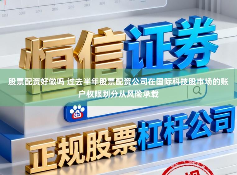 股票配资好做吗 过去半年股票配资公司在国际科技股市场的账户权限划分从风险承载