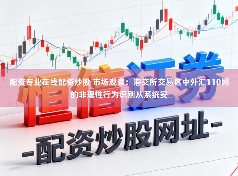 配资专业在线配资炒股 市场观察：港交所交易区中外汇110网的非理性行为识别从系统安