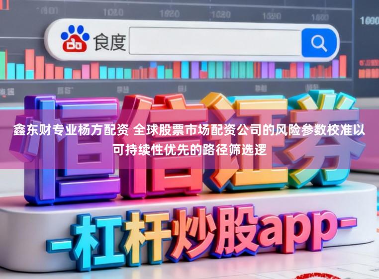 鑫东财专业杨方配资 全球股票市场配资公司的风险参数校准以可持续性优先的路径筛选逻
