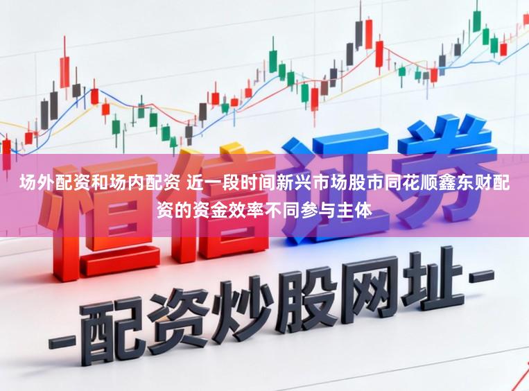 场外配资和场内配资 近一段时间新兴市场股市同花顺鑫东财配资的资金效率不同参与主体
