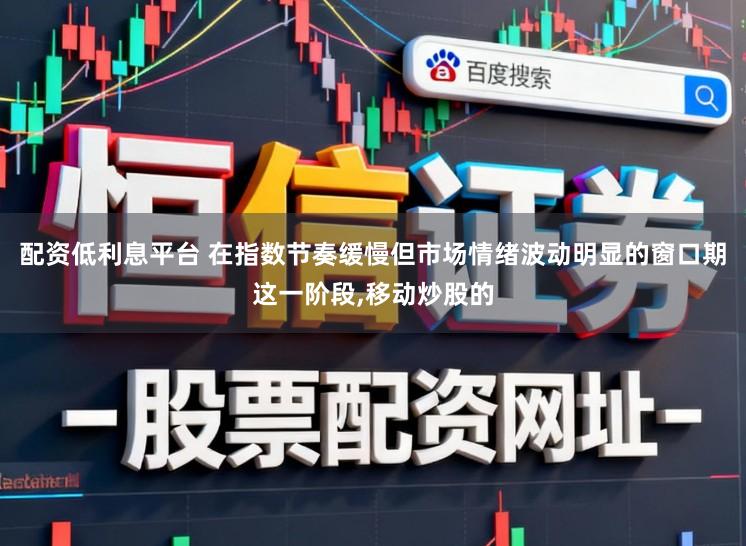 配资低利息平台 在指数节奏缓慢但市场情绪波动明显的窗口期这一阶段,移动炒股的